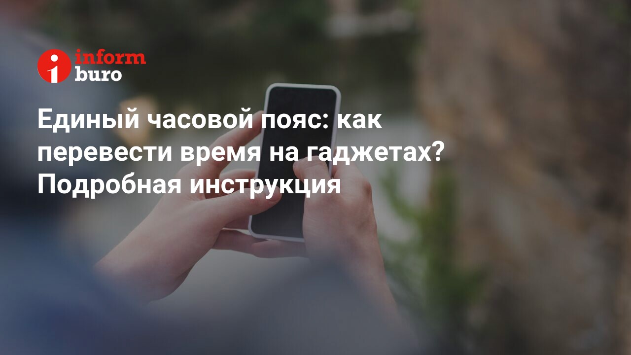 Единый часовой пояс: как перевести время на гаджетах? Подробная инструкция  | informburo.kz