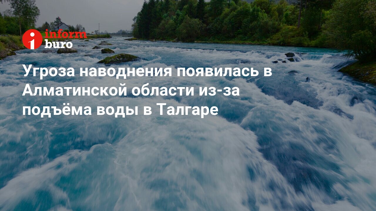 Угроза наводнения появилась в Алматинской области из-за подъёма воды в  Талгаре | informburo.kz