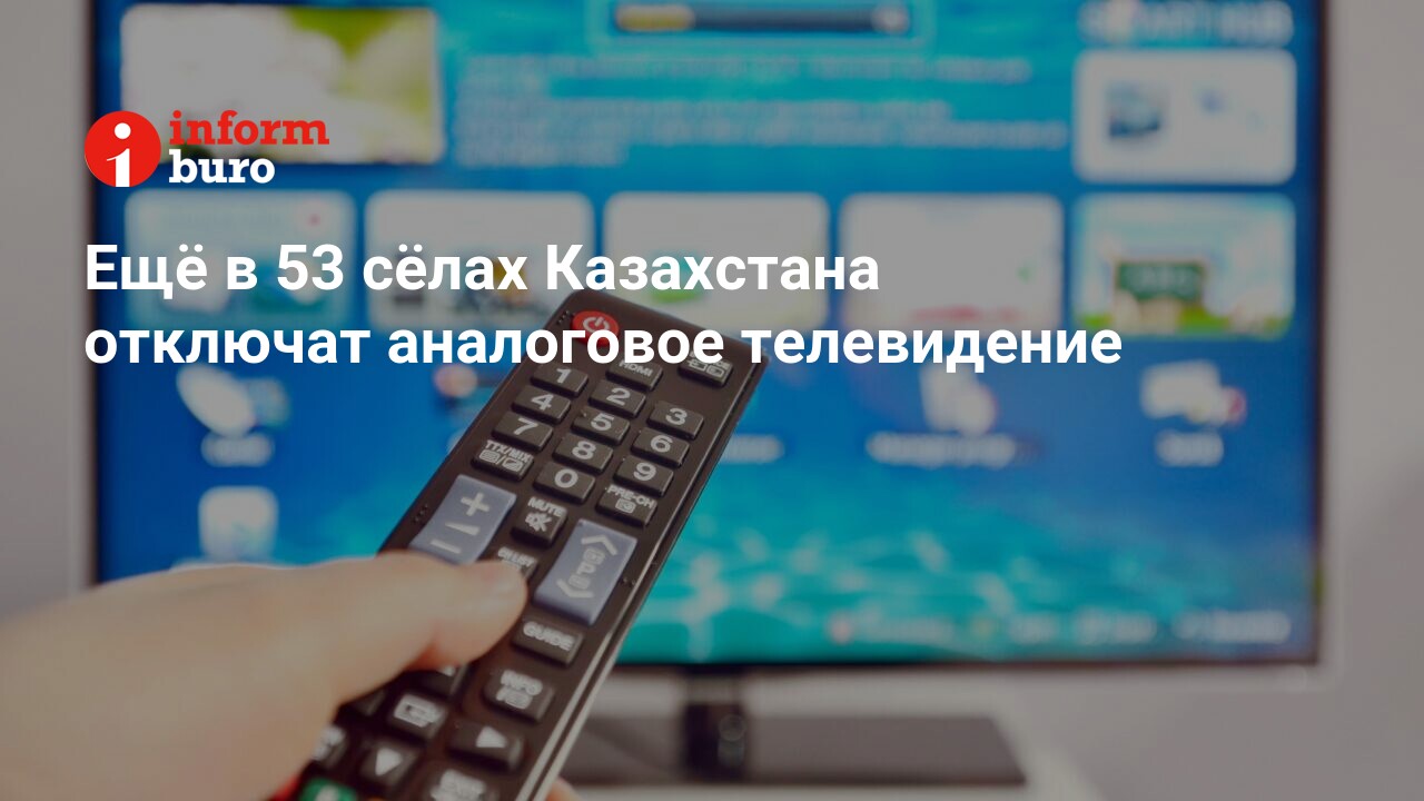 Ещё в 53 сёлах Казахстана отключат аналоговое телевидение | informburo.kz