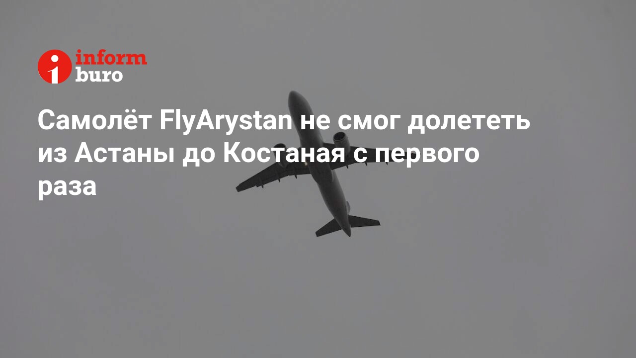 Самолёт FlyArystan не смог долететь из Астаны до Костаная с первого раза |  informburo.kz