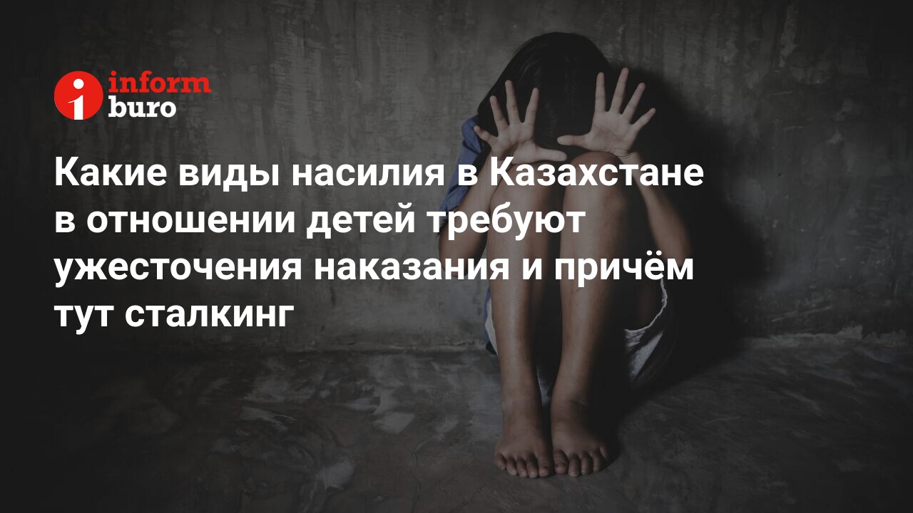 Какие виды насилия в Казахстане в отношении детей требуют ужесточения  наказания и причём тут сталкинг | informburo.kz