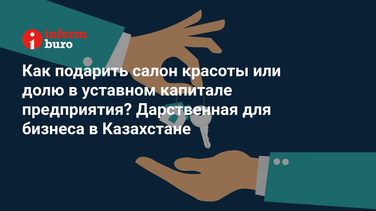 Как подарить салон красоты или долю в уставном капитале предприятия?  Дарственная для бизнеса в Казахстане | informburo.kz