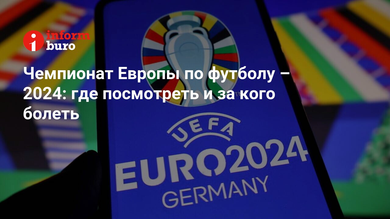 Чемпионат Европы по футболу – 2024: где посмотреть и за кого болеть |  informburo.kz