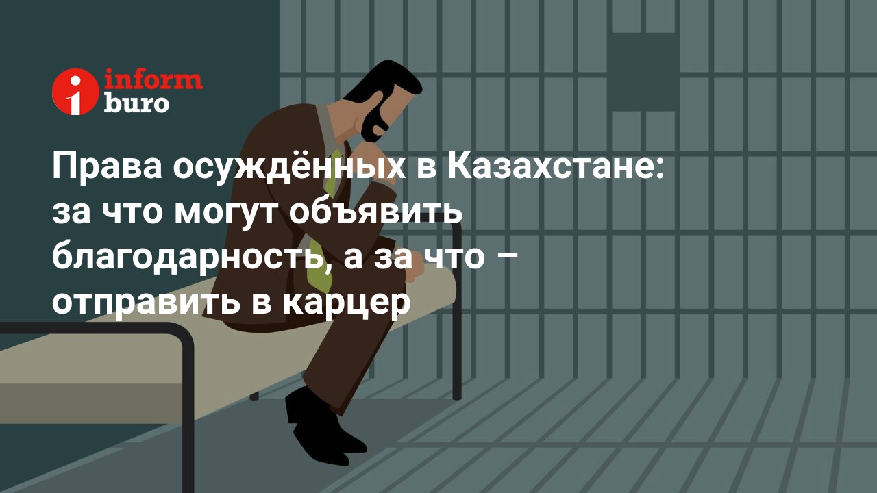 Права осуждённых в Казахстане: за что могут объявить благодарность, а за  что – отправить в карцер | informburo.kz