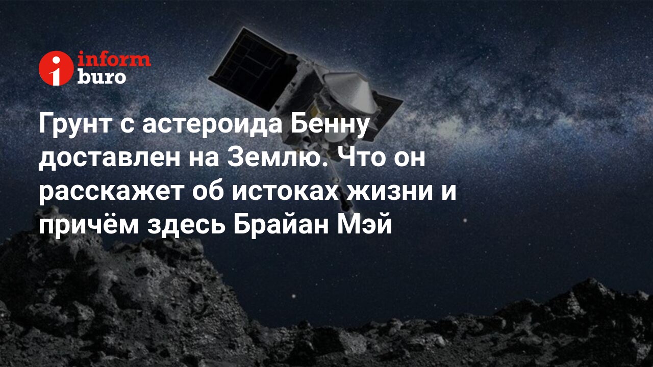 Грунт с астероида Бенну доставлен на Землю. Что он расскажет об истоках  жизни и причём здесь Брайан Мэй | informburo.kz