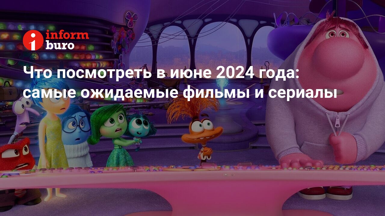 Что посмотреть в июне 2024 года: самые ожидаемые фильмы и сериалы |  informburo.kz