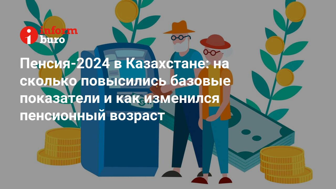 Пенсия-2024 в Казахстане: на сколько повысились базовые показатели и как  изменился пенсионный возраст | informburo.kz