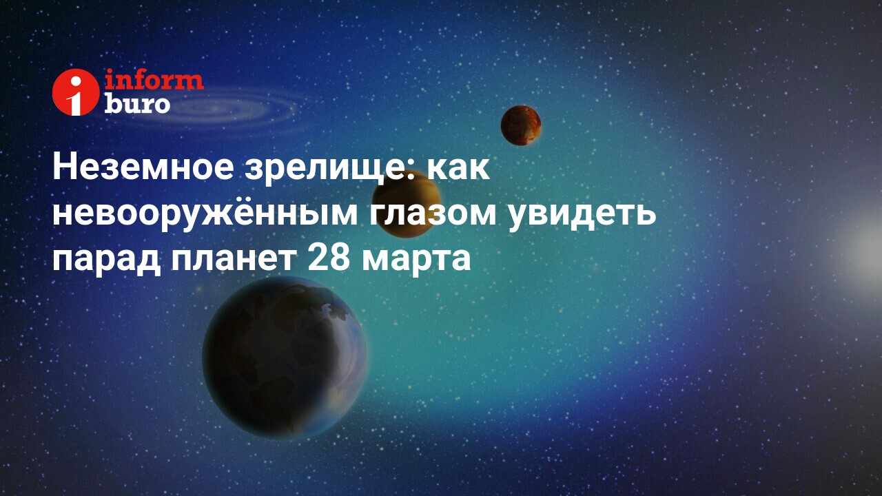 Неземное зрелище как невооружённым глазом увидеть парад планет 28 марта informburo.kz