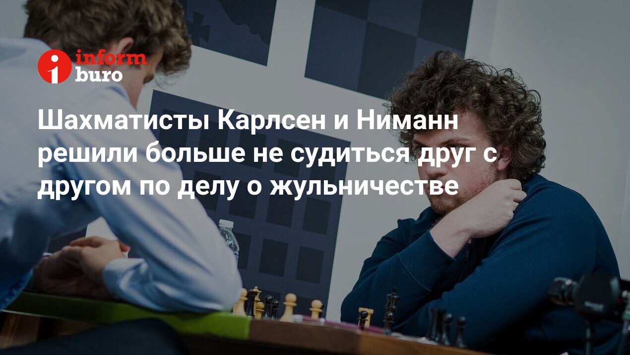 Шахматисты Карлсен и Ниманн решили больше не судиться друг с другом по делу  о жульничестве | informburo.kz