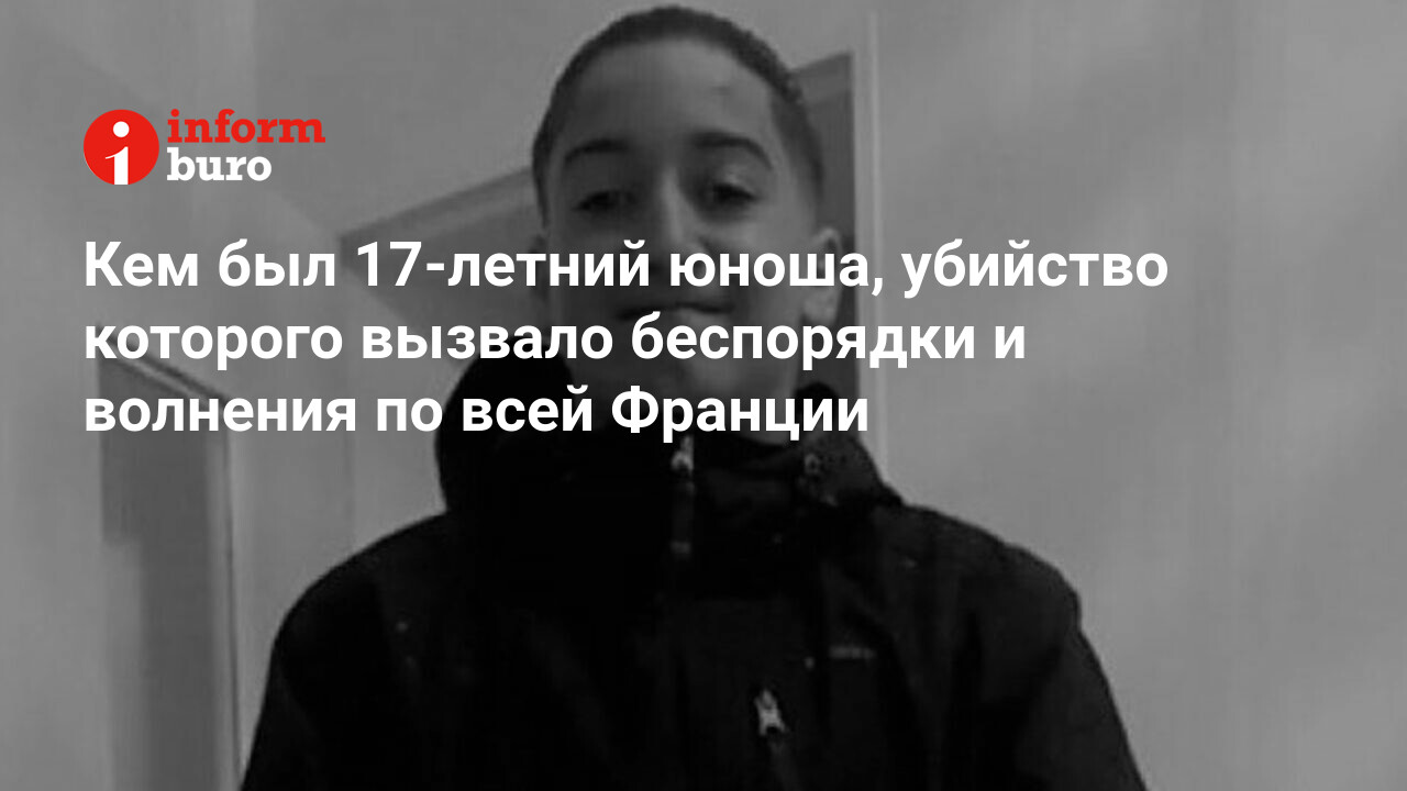 Кем был 17-летний юноша, убийство которого вызвало беспорядки и волнения по  всей Франции | informburo.kz