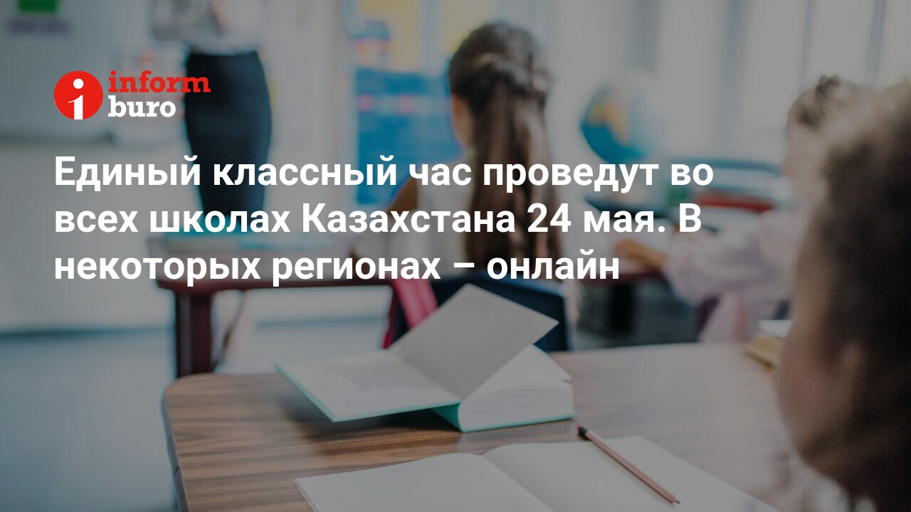 Единый классный час проведут во всех школах Казахстана 24 мая. В некоторых  регионах – онлайн | informburo.kz