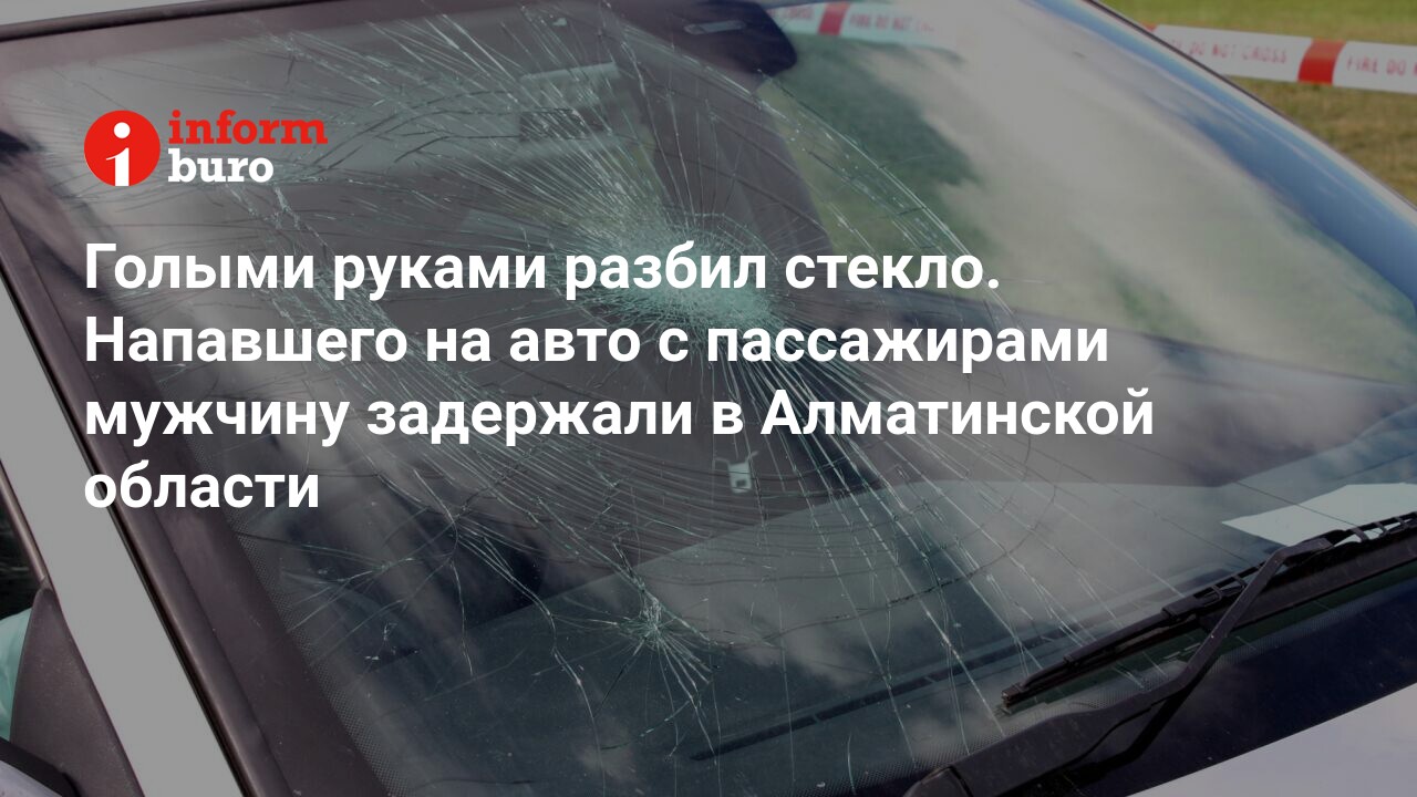 Голыми руками разбил стекло. Напавшего на авто с пассажирами мужчину  задержали в Алматинской области | informburo.kz