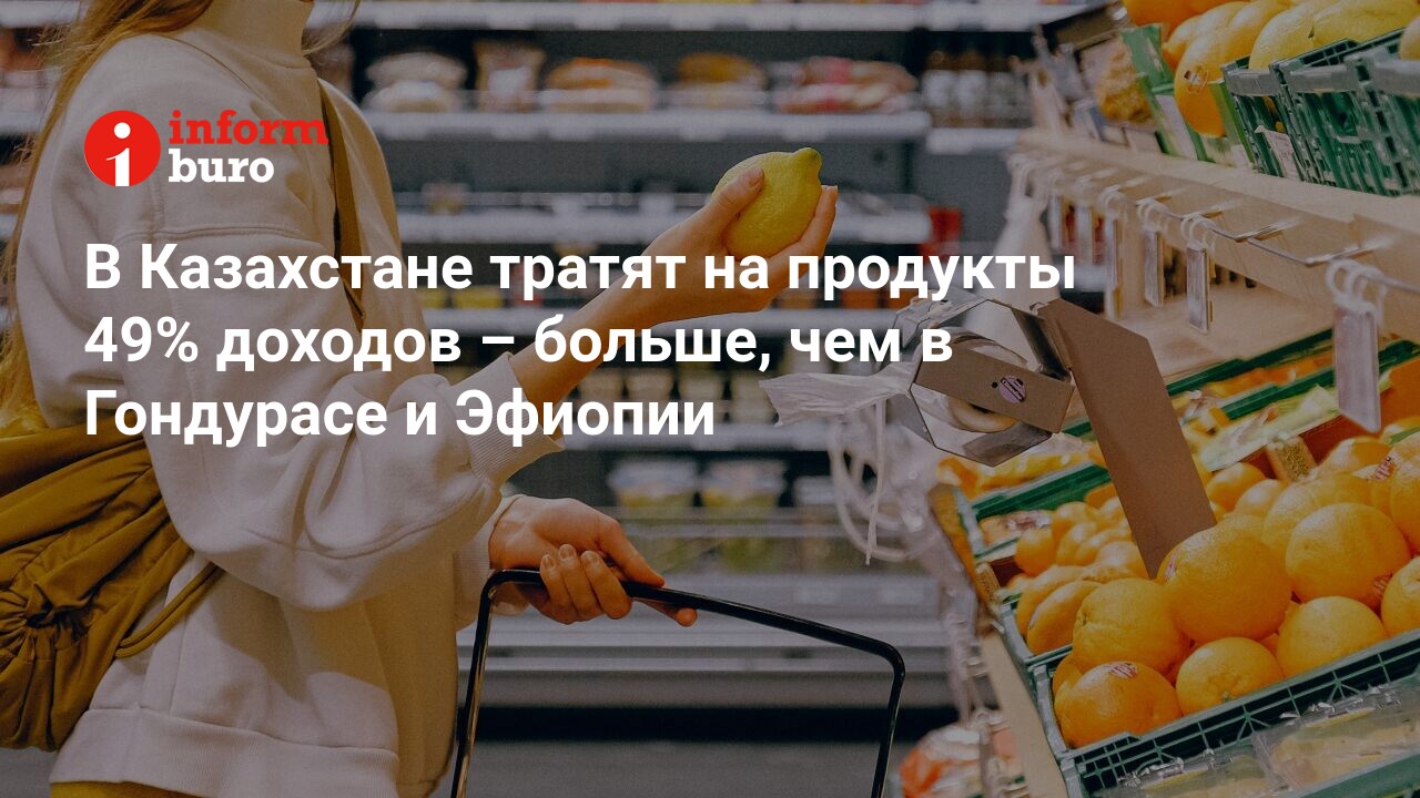 В Казахстане тратят на продукты 49% доходов – больше, чем в Гондурасе и  Эфиопии | informburo.kz