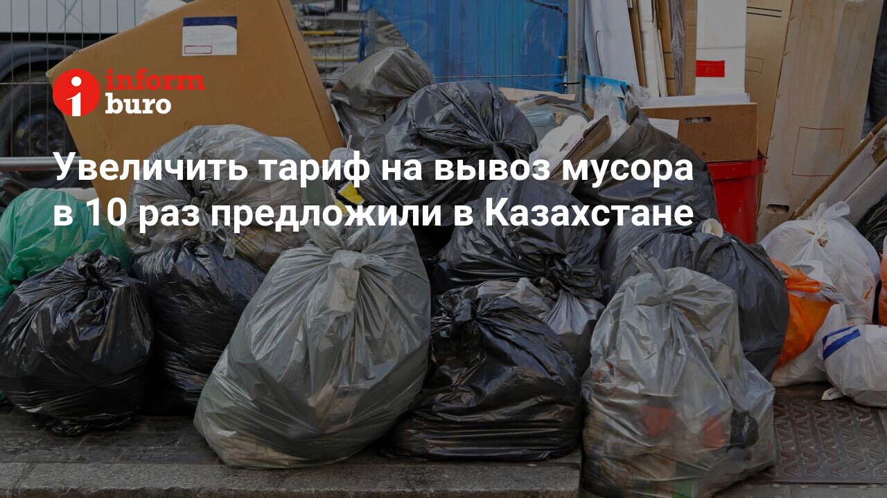 Увеличить тариф на вывоз мусора в 10 раз предложили в Казахстане |  informburo.kz