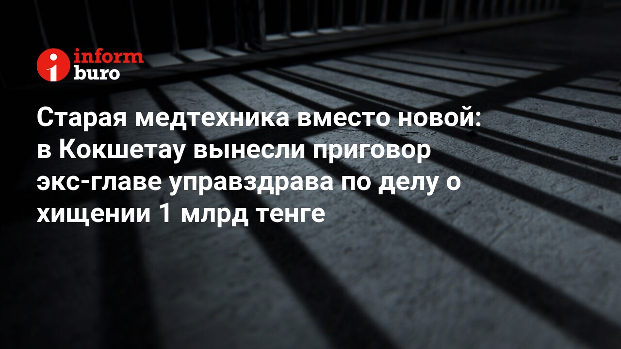 Старая медтехника вместо новой: в Кокшетау вынесли приговор экс-главе  управздрава по делу о хищении 1 млрд тенге | informburo.kz