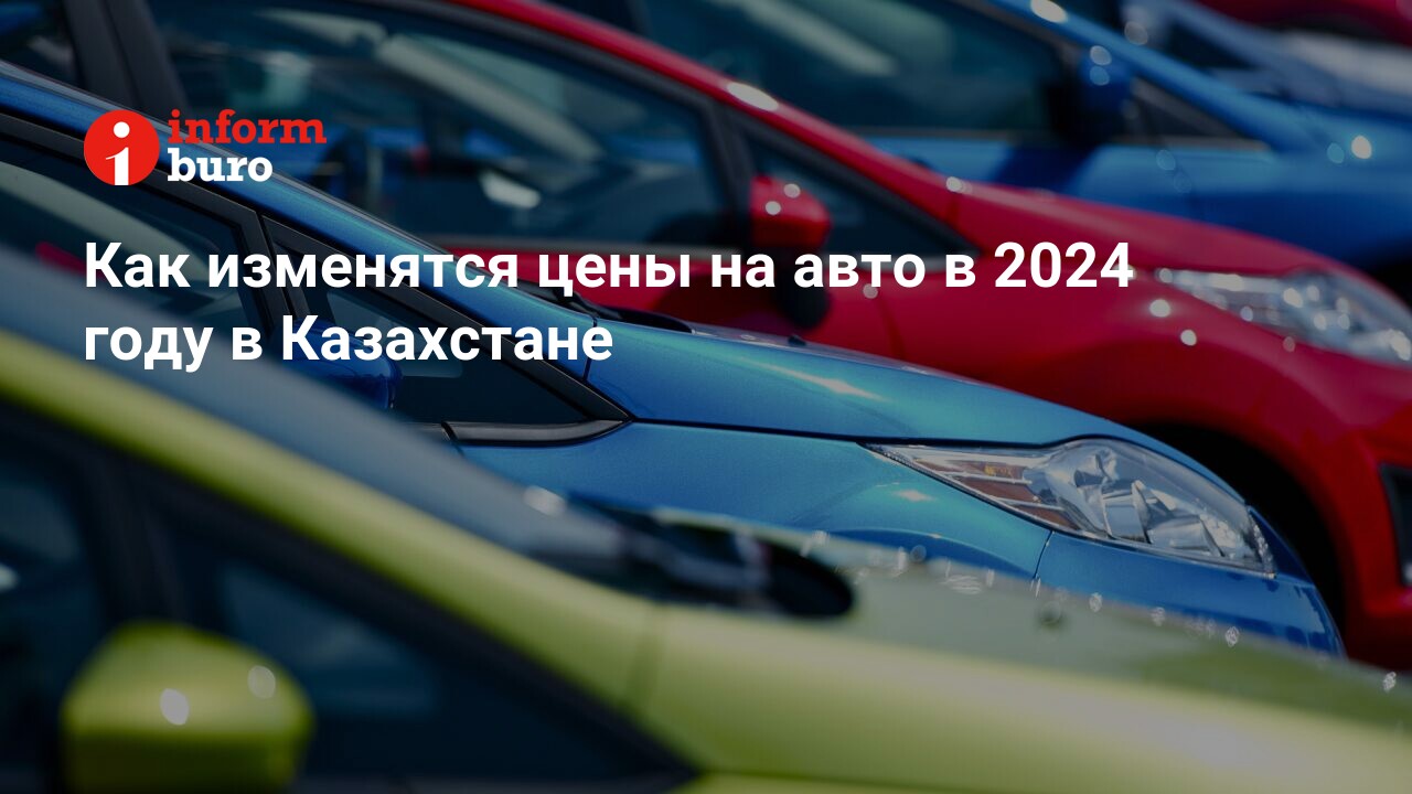 Как изменятся цены на авто в 2024 году в Казахстане | informburo.kz