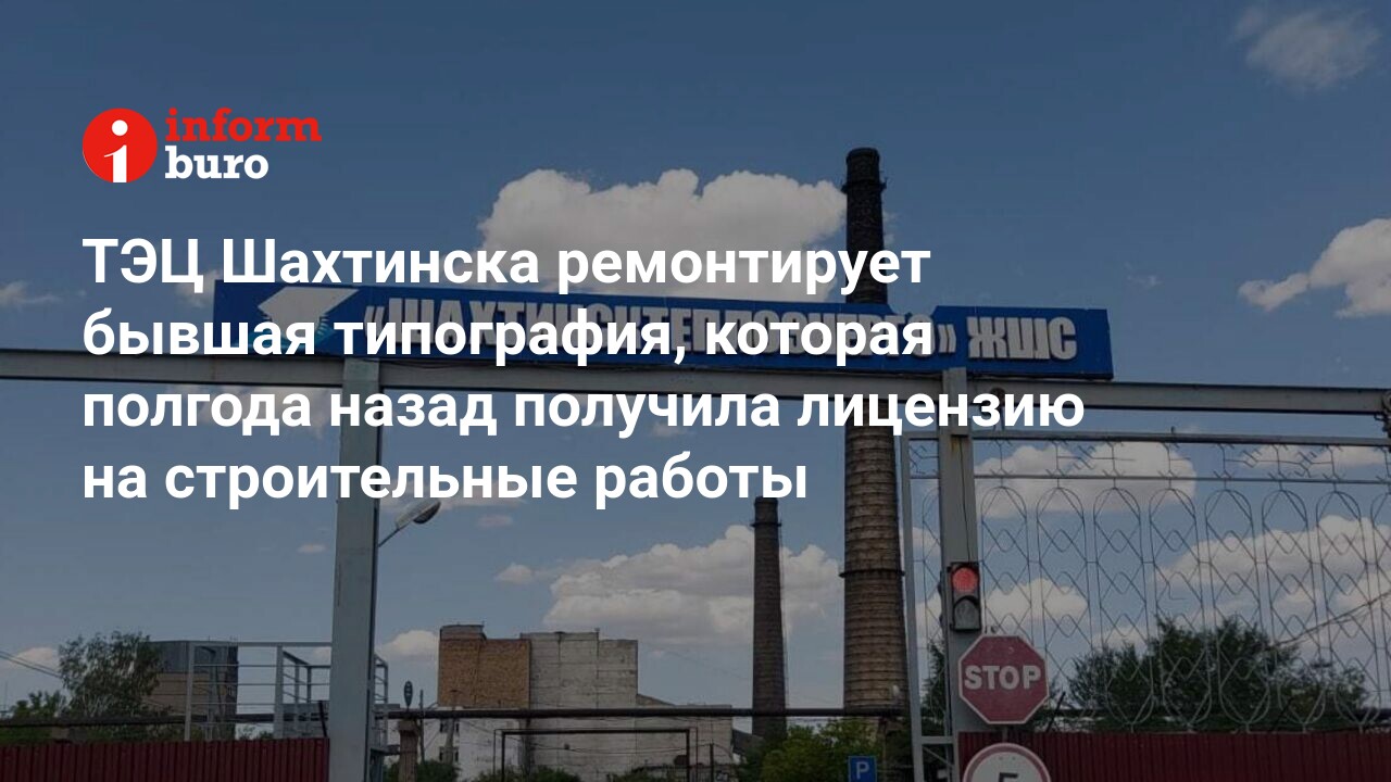 ТЭЦ Шахтинска ремонтирует бывшая типография, которая полгода назад получила  лицензию на строительные работы | informburo.kz