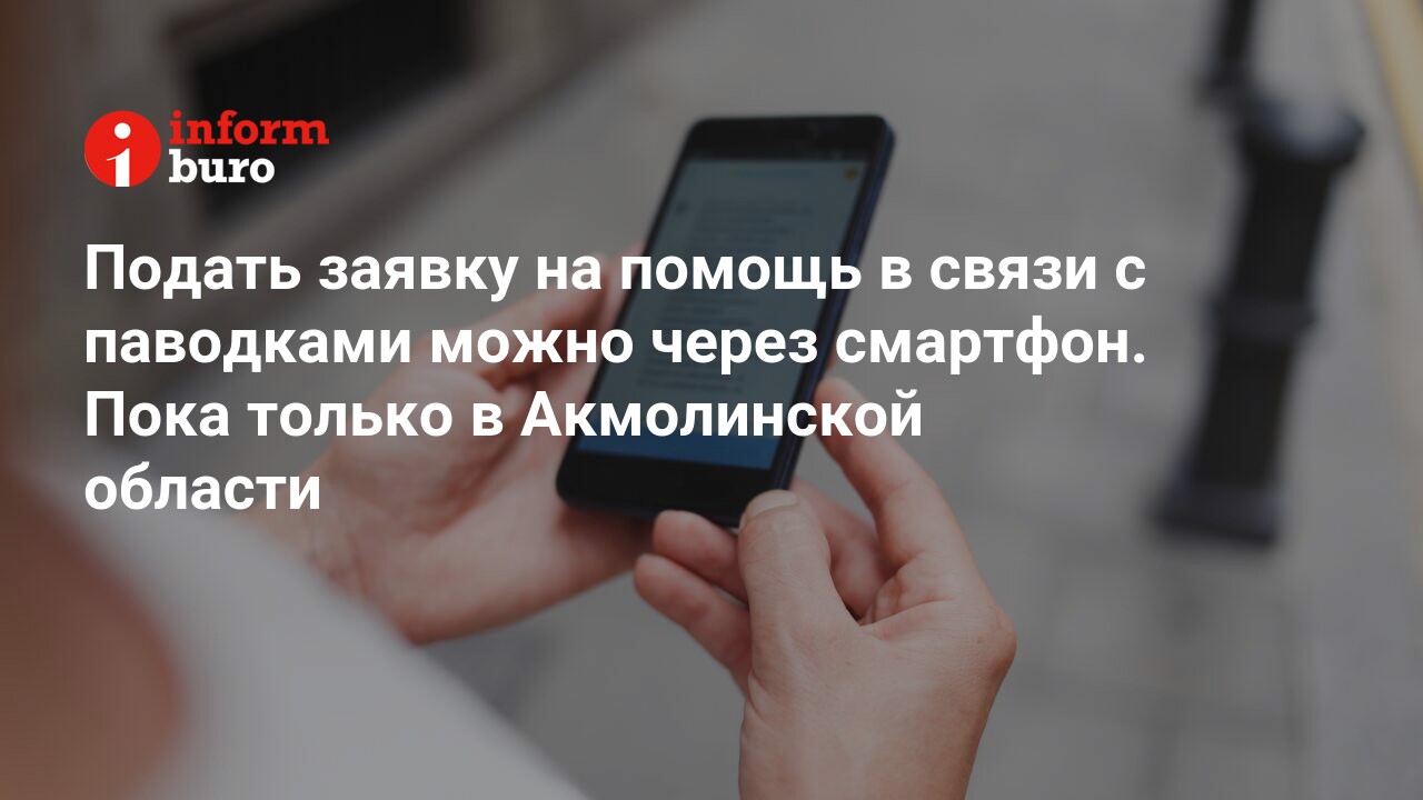 Подать заявку на помощь в связи с паводками можно через смартфон. Пока  только в Акмолинской области | informburo.kz