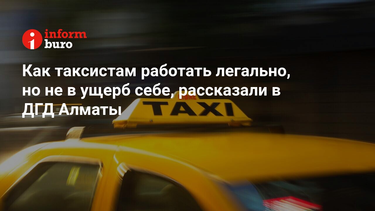 Как таксистам работать легально, но не в ущерб себе, рассказали в ДГД Алматы  | informburo.kz