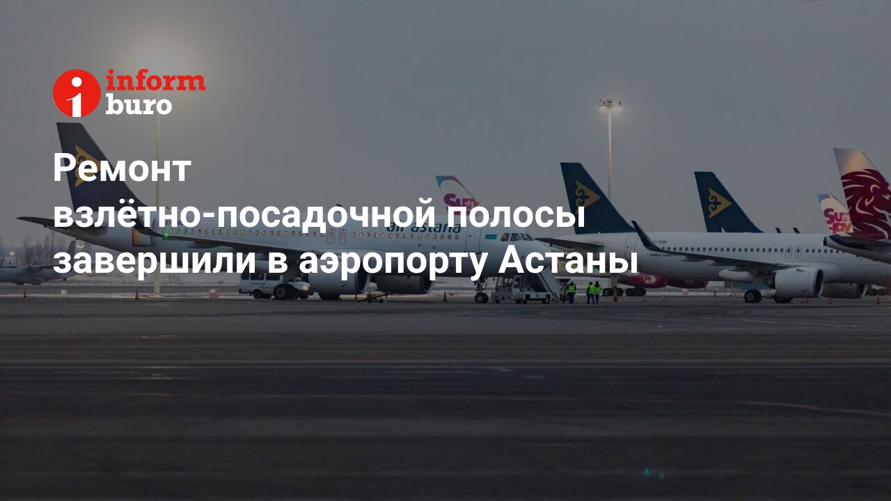 Ремонт взлётно-посадочной полосы завершили в аэропорту Астаны |  informburo.kz