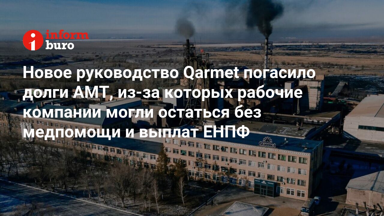 Новое руководство Qarmet погасило долги AMT, из-за которых рабочие компании  могли остаться без медпомощи и выплат ЕНПФ | informburo.kz