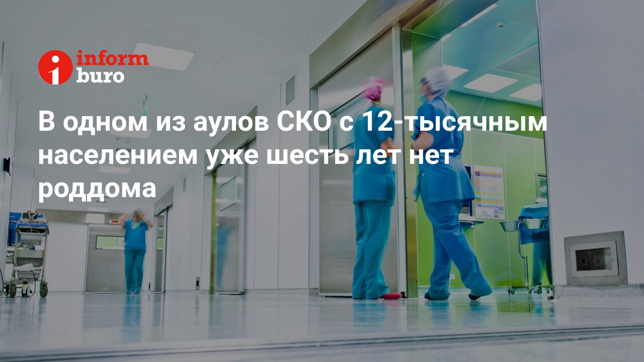 В одном из аулов СКО с 12-тысячным населением уже шесть лет нет роддома |  informburo.kz