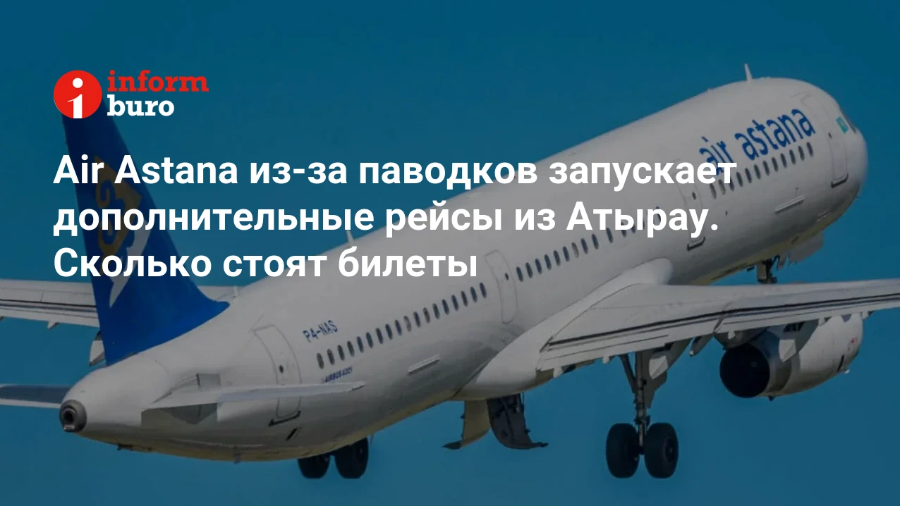 Air Astana из-за паводков запускает дополнительные рейсы из Атырау. Сколько  стоят билеты | informburo.kz