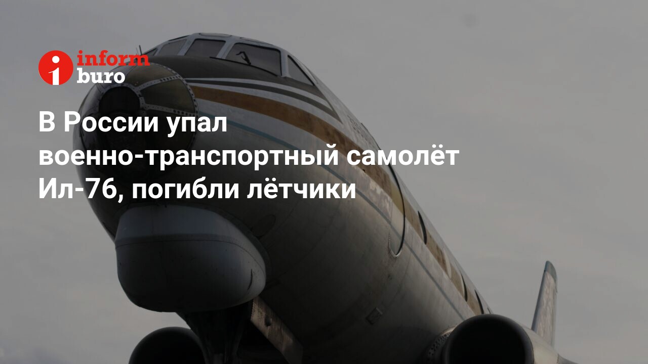 В России упал военно-транспортный самолёт Ил-76, погибли лётчики |  informburo.kz