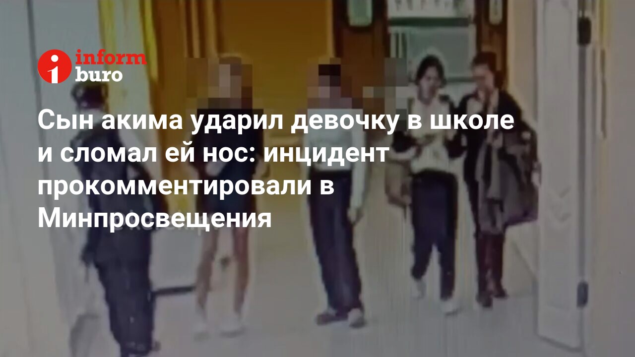 Сын акима ударил девочку в школе и сломал ей нос: инцидент  прокомментировали в Минпросвещения | informburo.kz