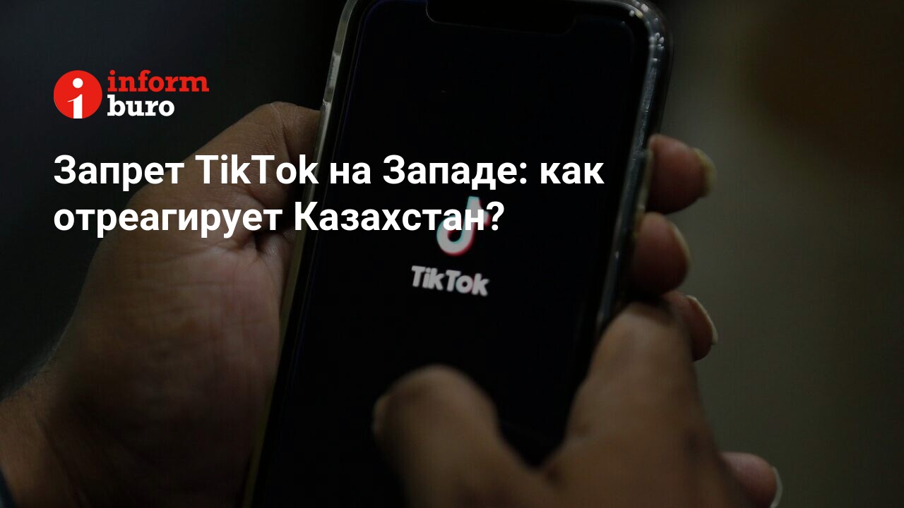 Запрет TikTok на Западе: как отреагирует Казахстан? | informburo.kz