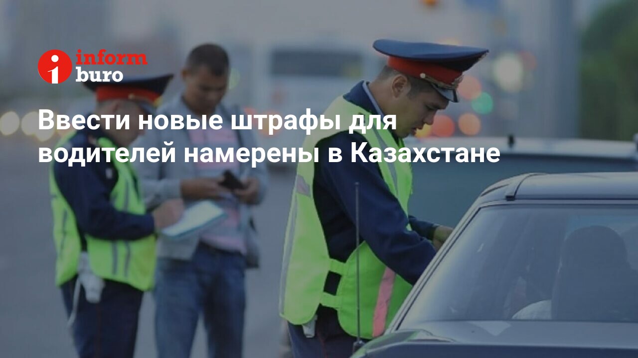 Ввести новые штрафы для водителей намерены в Казахстане | informburo.kz