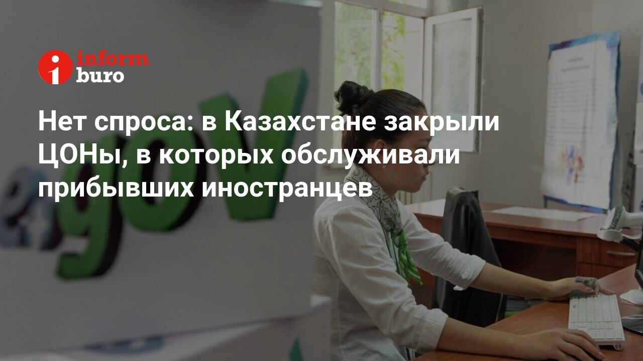 Нет спроса: в Казахстане закрыли ЦОНы, в которых обслуживали прибывших  иностранцев | informburo.kz