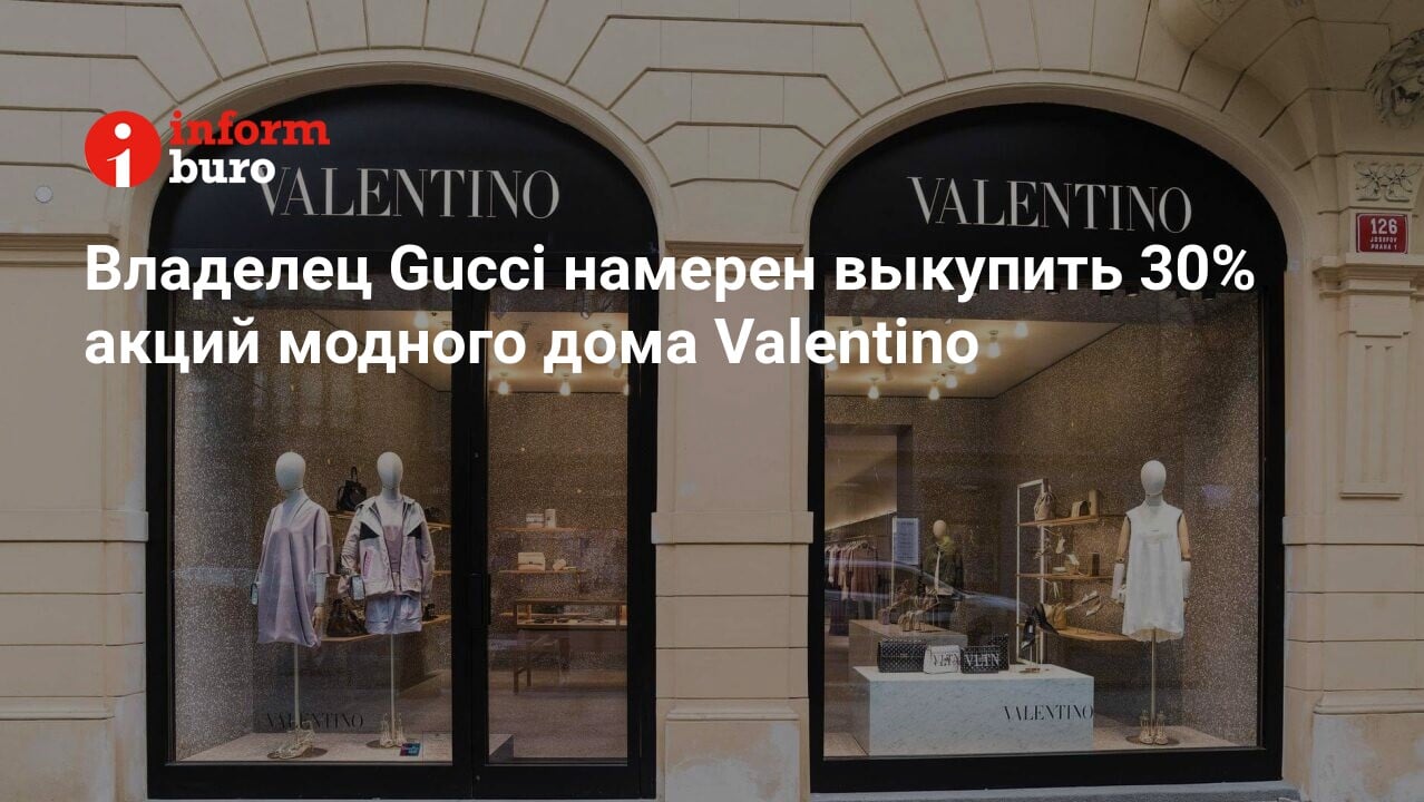 Владелец Gucci намерен выкупить 30% акций модного дома Valentino |  informburo.kz