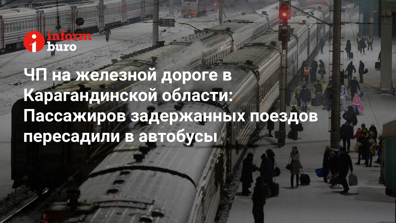 ЧП на железной дороге в Карагандинской области: Пассажиров задержанных  поездов пересадили в автобусы | informburo.kz