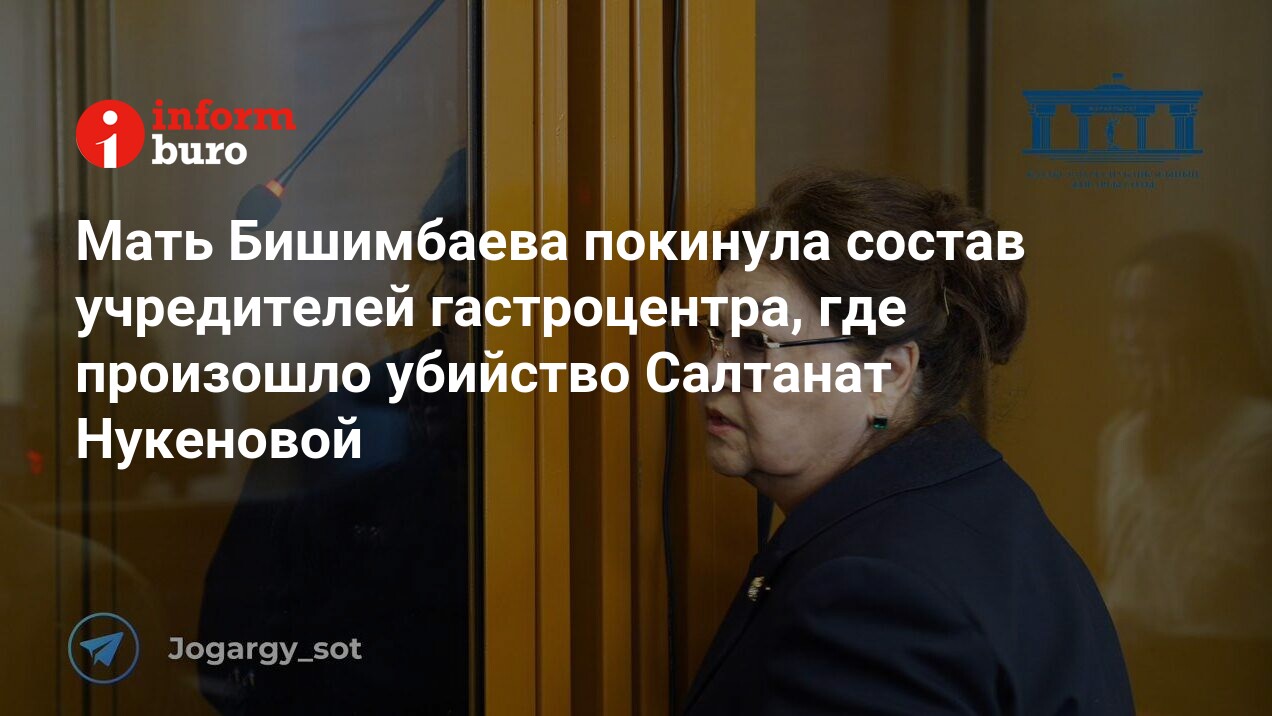 Мать Бишимбаева покинула состав учредителей гастроцентра, где произошло  убийство Салтанат Нукеновой | informburo.kz