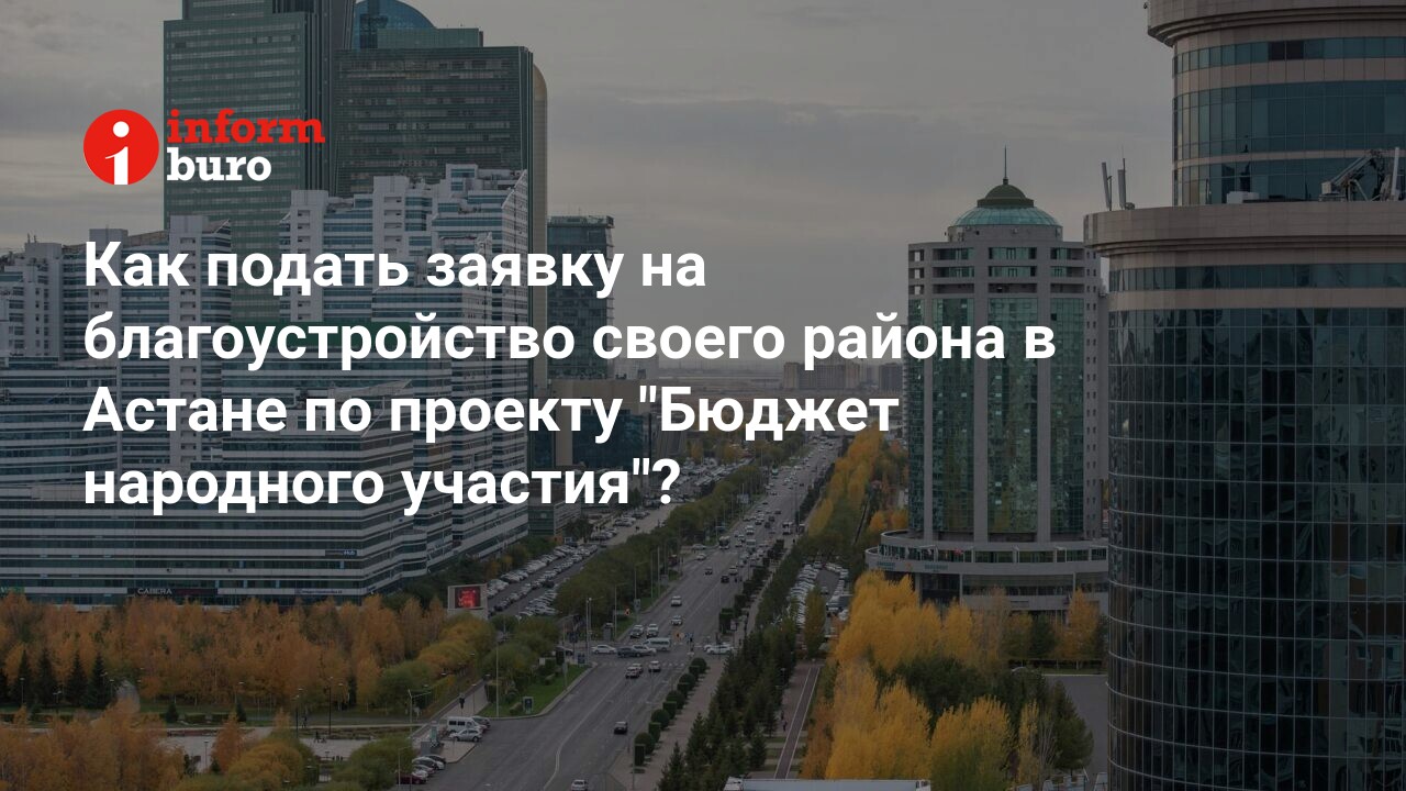 Как подать заявку на благоустройство своего района в Астане по проекту Бюджет народного участия  informburo.kz