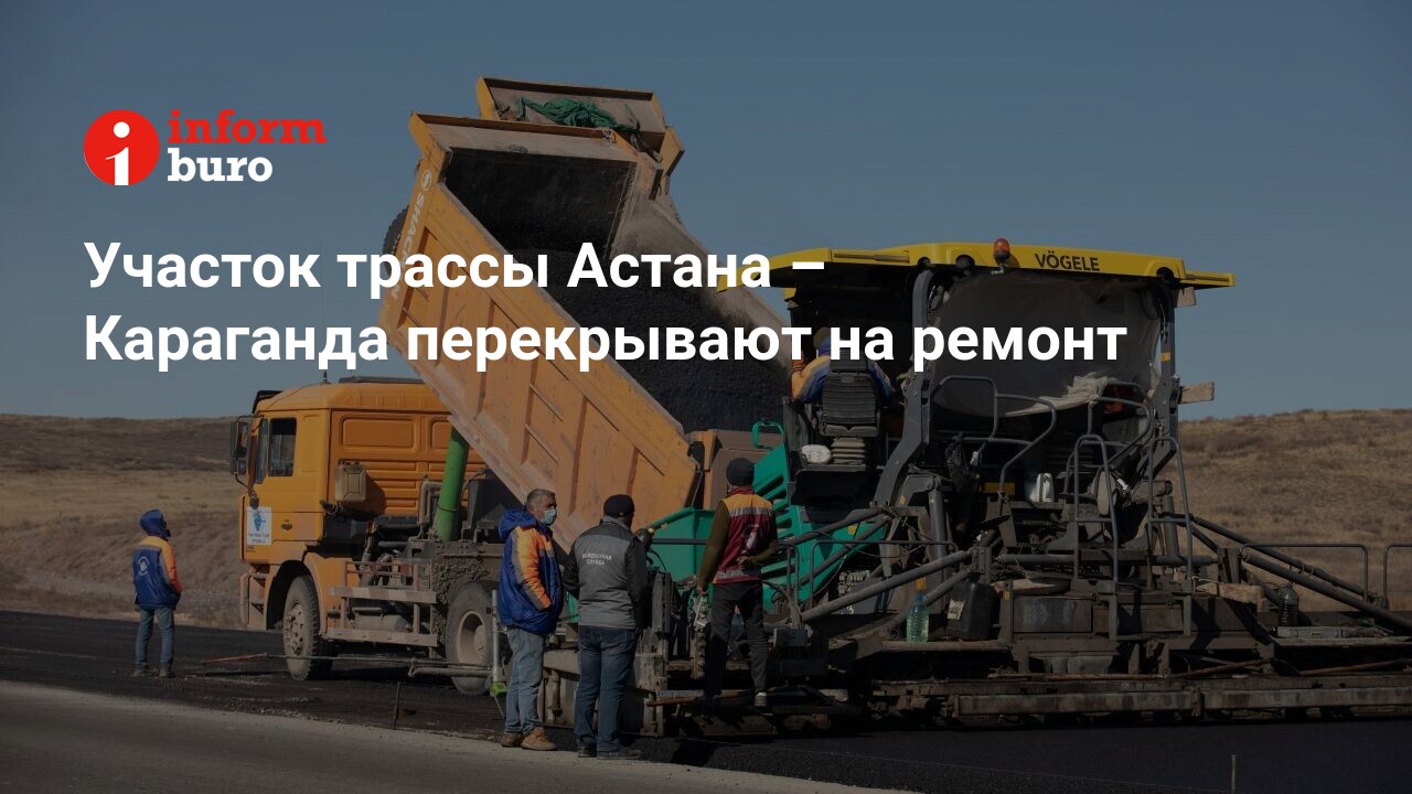 Участок трассы Астана – Караганда перекрывают на ремонт | informburo.kz