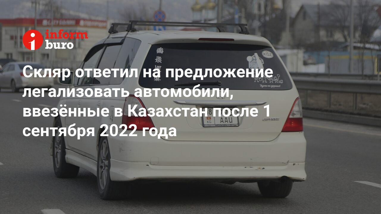 Скляр ответил на предложение легализовать автомобили, ввезённые в Казахстан  после 1 сентября 2022 года | informburo.kz