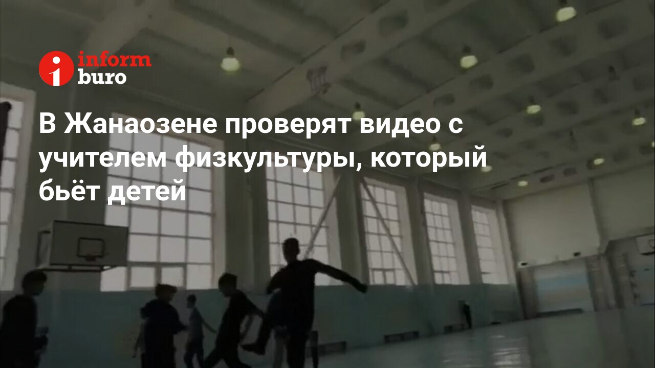 В Жанаозене проверят видео с учителем физкультуры, который бьёт детей |  informburo.kz