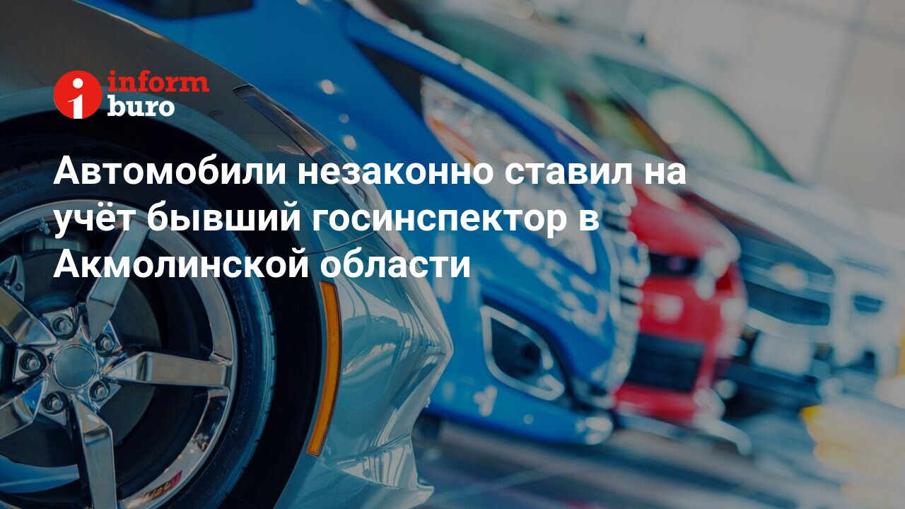 Автомобили незаконно ставил на учёт бывший госинспектор в Акмолинской  области | informburo.kz