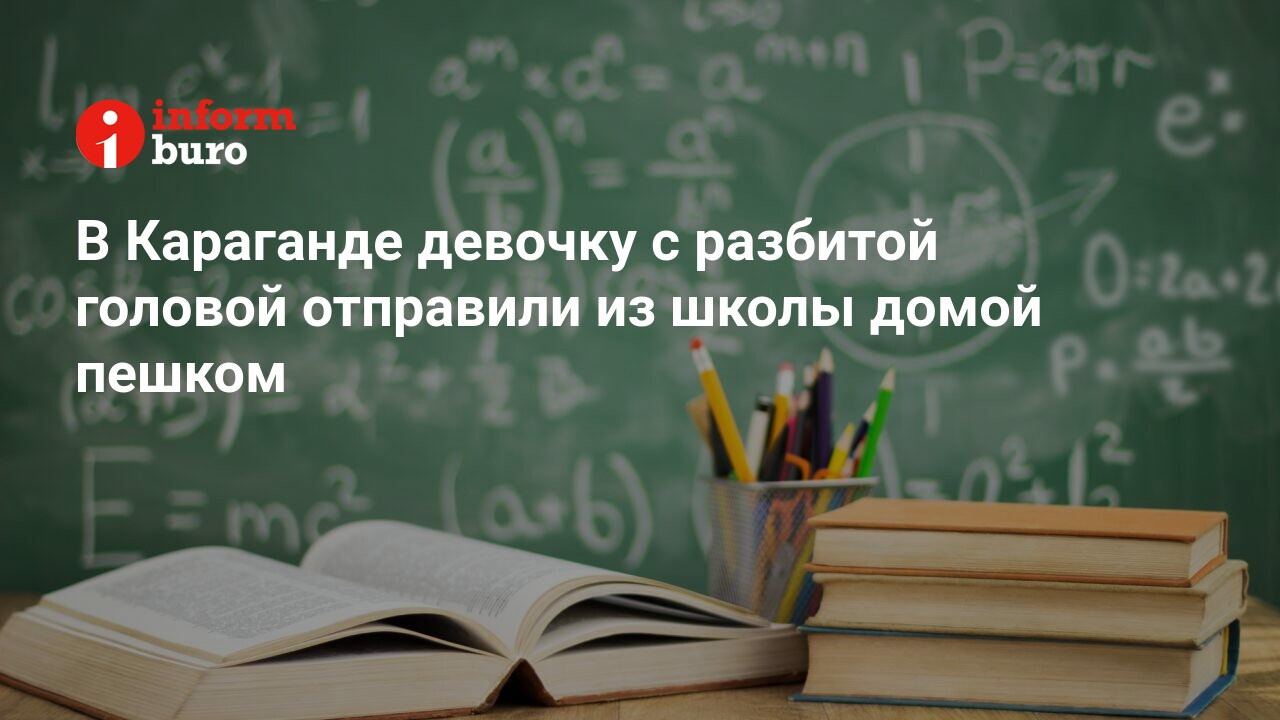 В Караганде девочку с разбитой головой отправили из школы домой пешком |  informburo.kz