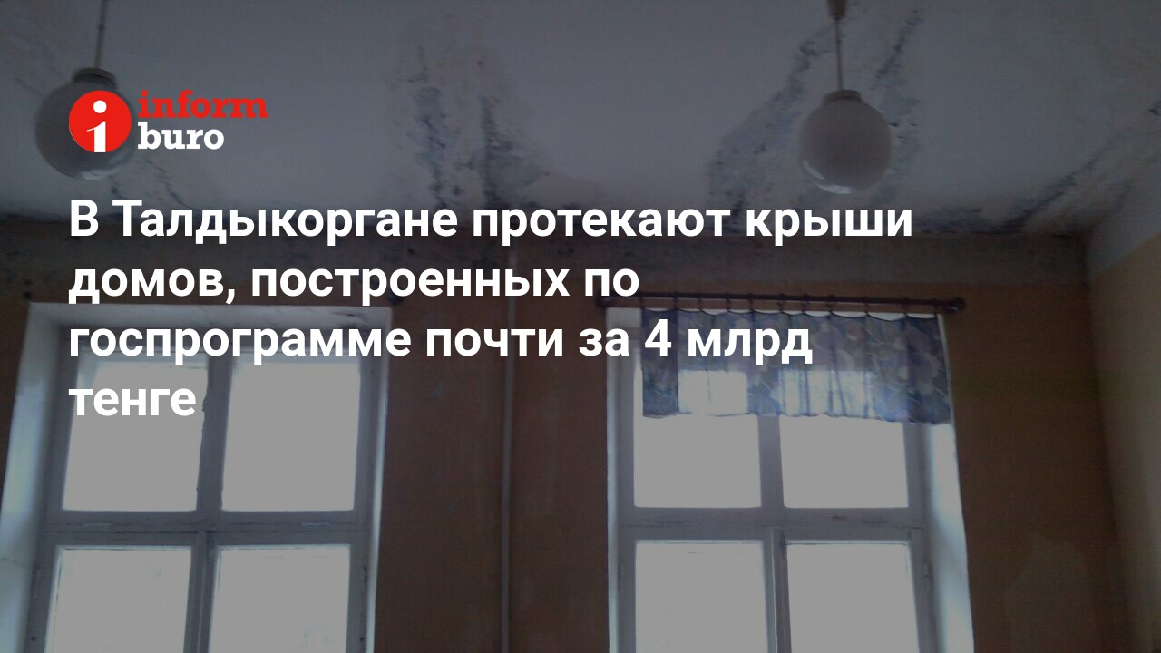 В Талдыкоргане протекают крыши домов, построенных по госпрограмме почти за  4 млрд тенге | informburo.kz