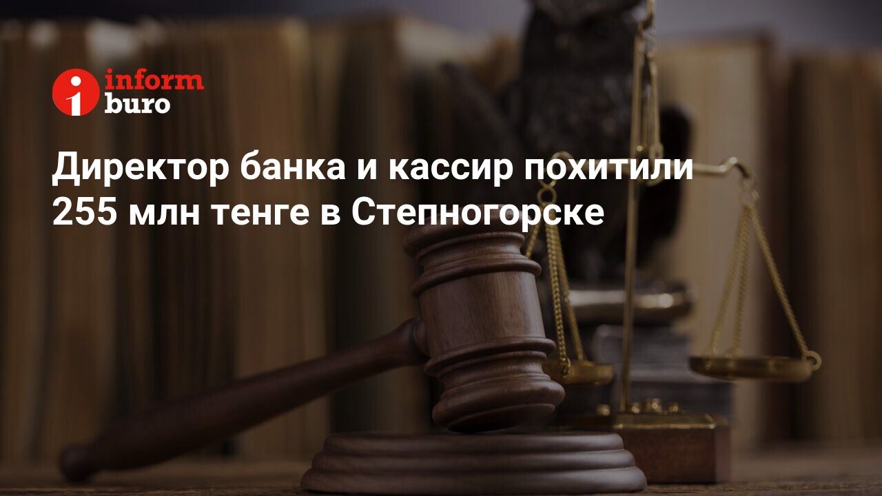 Директор банка и кассир похитили 255 млн тенге в Степногорске |  informburo.kz