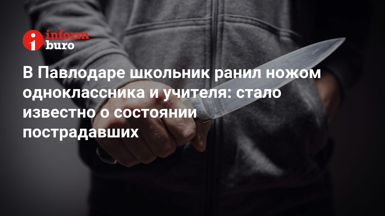 В Павлодаре школьник ранил ножом одноклассника и учителя: стало известно о  состоянии пострадавших | informburo.kz