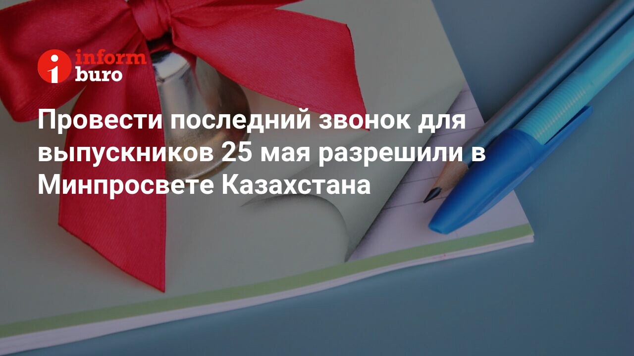 Провести последний звонок для выпускников 25 мая разрешили в Минпросвете  Казахстана | informburo.kz