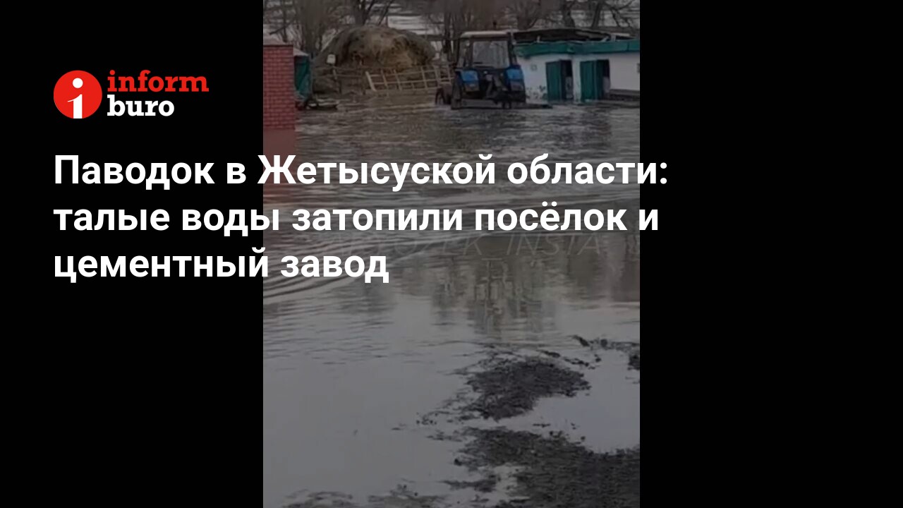 Паводок в Жетысуской области: талые воды затопили посёлок и цементный завод  | informburo.kz