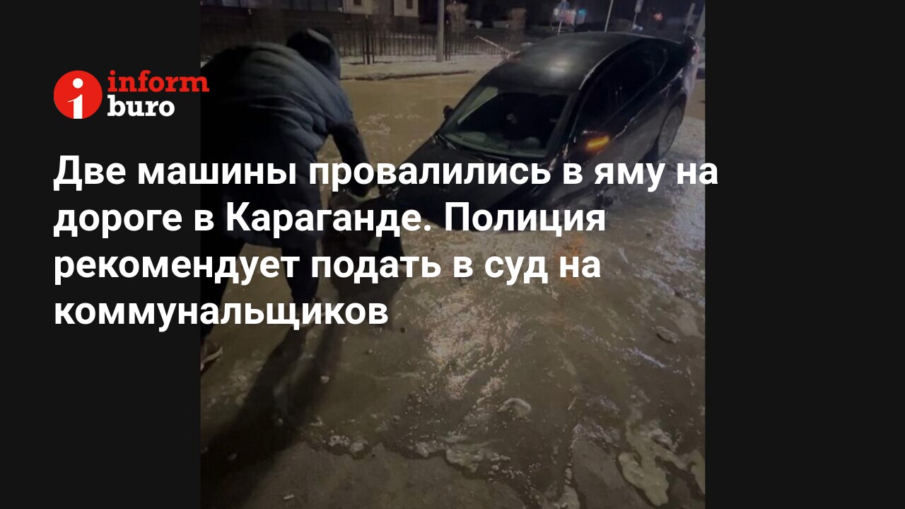 Две машины провалились в яму на дороге в Караганде. Полиция рекомендует  подать в суд на коммунальщиков | informburo.kz