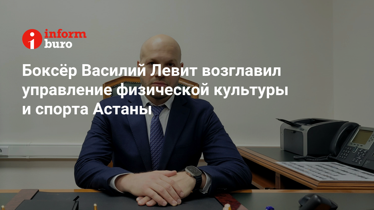 Боксёр Василий Левит возглавил управление физической культуры и спорта  Астаны | informburo.kz