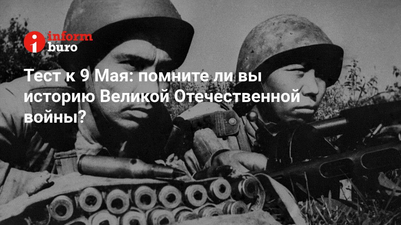 Тест к 9 Мая: помните ли вы историю Великой Отечественной войны? |  informburo.kz