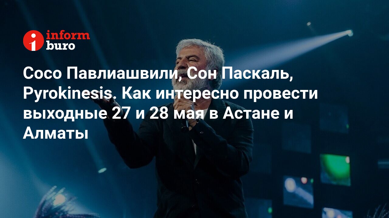 Сосо Павлиашвили, Сон Паскаль, Pyrokinesis. Как интересно провести выходные  27 и 28 мая в Астане и Алматы | informburo.kz